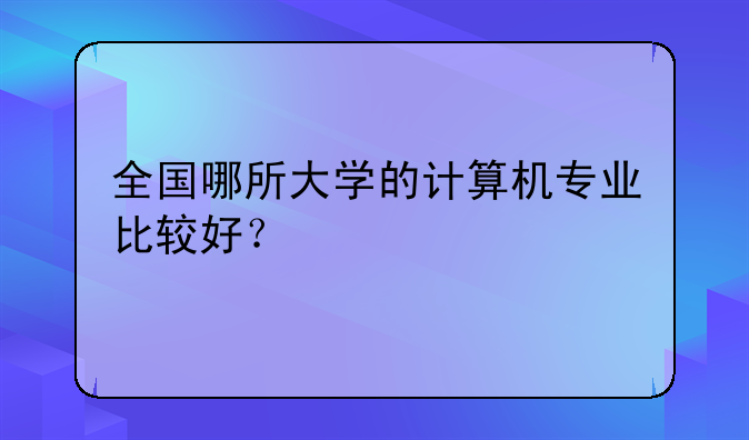 全国哪所大学的计算机专业比较好？