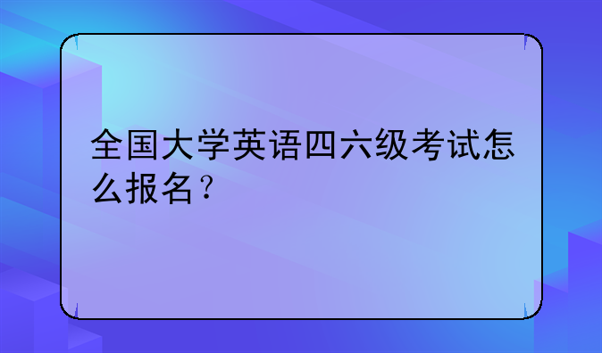 全国大学英语四六级考试怎么报名？