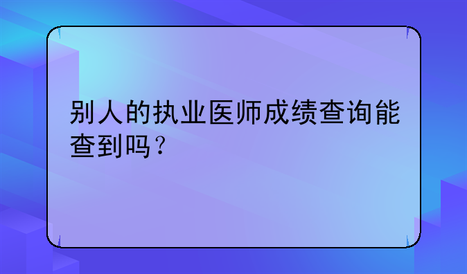别人的执业医师成绩查询能查到吗？