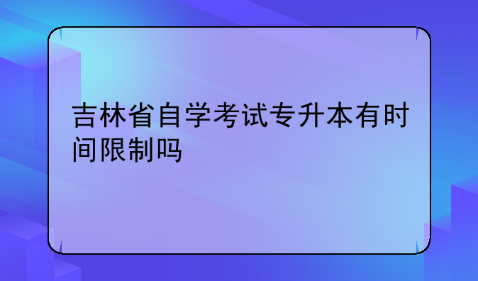 吉林省自学考试专升本有时间限制吗