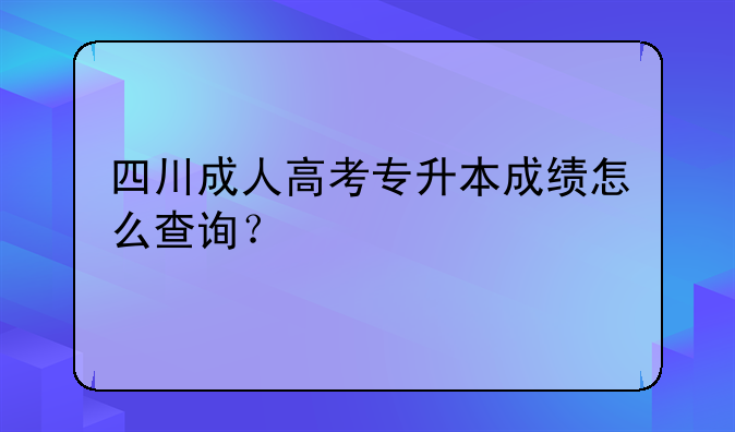 四川成人高考专升本成绩怎么查询？