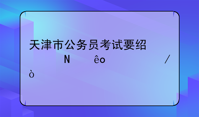 天津市公务员考试要经过哪些流程？