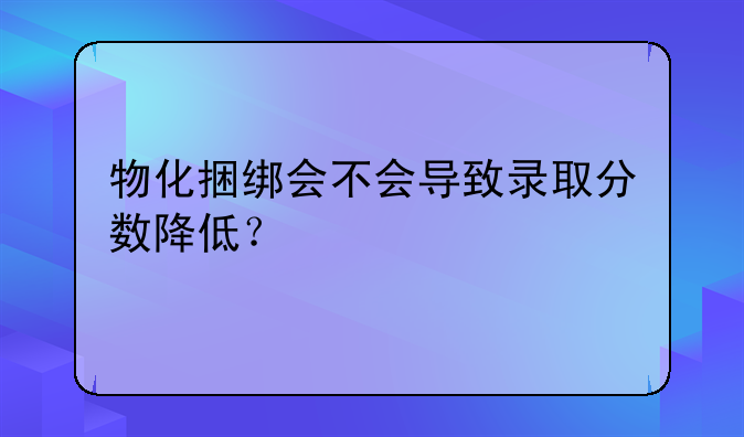 物化捆绑会不会导致录取分数降低？