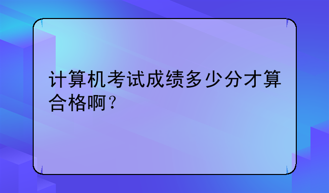 计算机考试成绩多少分才算合格啊？