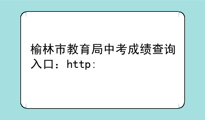 榆林市教育局中考成绩查询入口：http://jyj.yl.gov.cn/