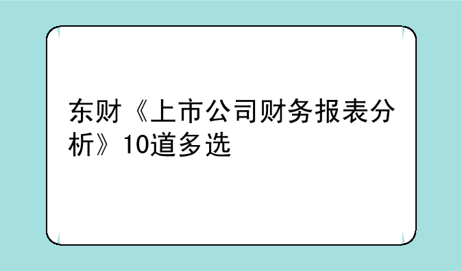 东财《上市公司财务报表分析》10道多选