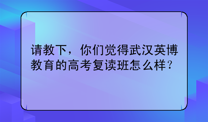 请教下，你们觉得武汉英博教育的高考复读班怎么样？
