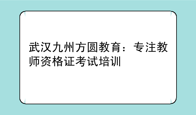 武汉九州方圆教育：专注教师资格证考试培训