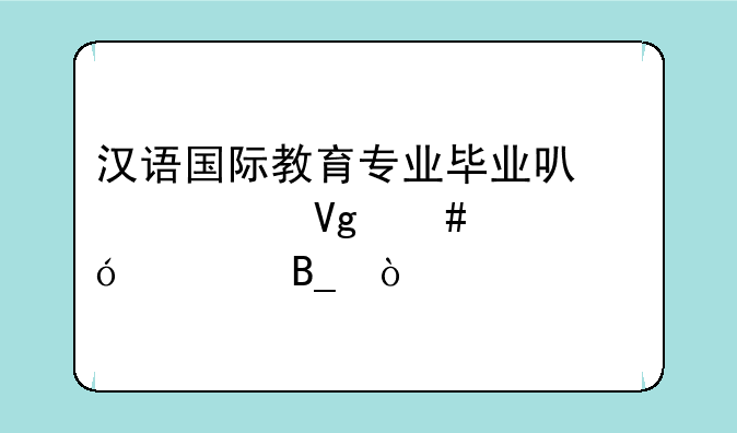 汉语国际教育专业毕业可以考教师资格证吗？