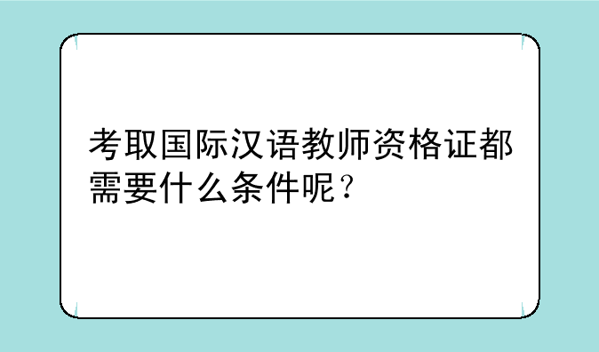 考取国际汉语教师资格证都需要什么条件呢？