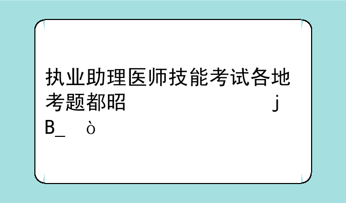 执业助理医师技能考试各地考题都是一样的吗？