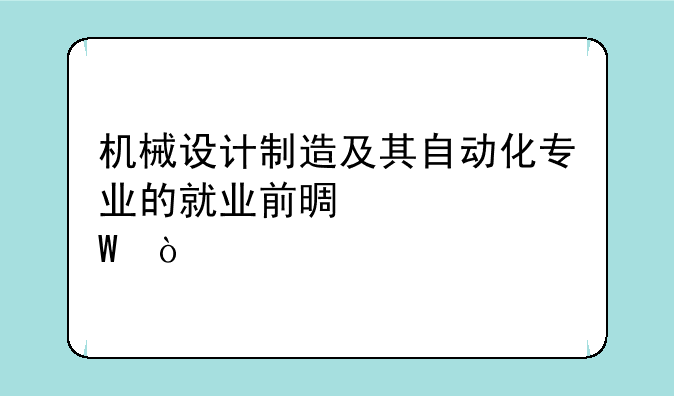 机械设计制造及其自动化专业的就业前景如何？