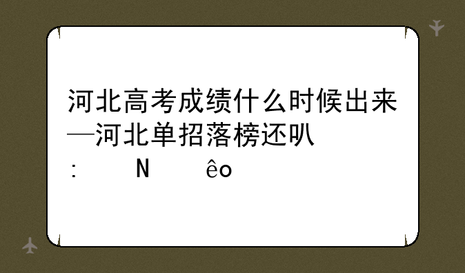 河北高考成绩什么时候出来—河北单招落榜还可以去哪些学校