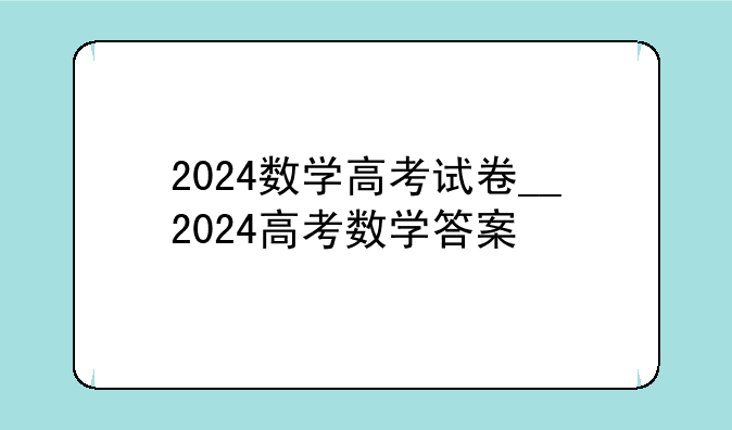 2024数学高考试卷__2024高考数学答案