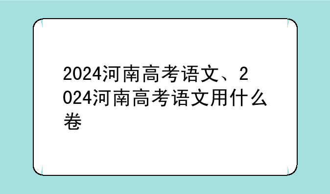 2024河南高考语文、2024河南高考语文用什么卷