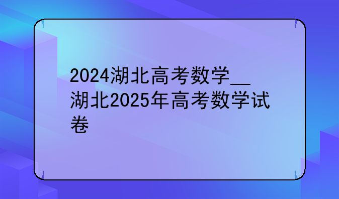 2024湖北高考数学__湖北2025年高考数学试卷