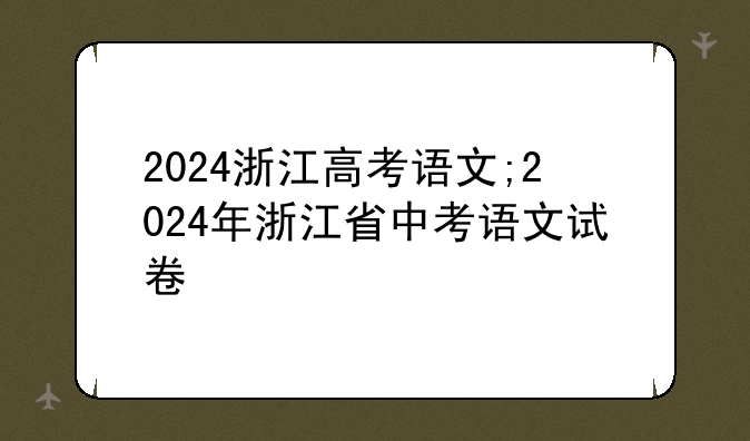2024浙江高考语文;2024年浙江省中考语文试卷