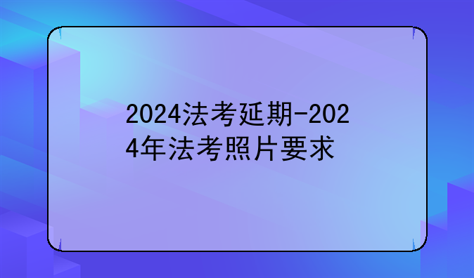 2024法考延期-2024年法考照片要求