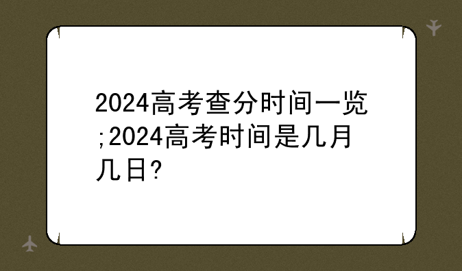 2024高考查分时间一览;2024高考时间是几月几日?