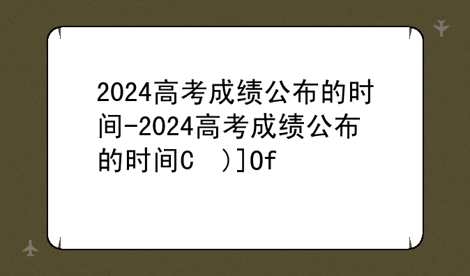 2024高考成绩公布的时间-2024高考成绩公布的时间是多少