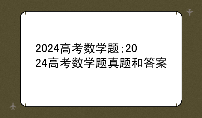 2024高考数学题;2024高考数学题真题和答案