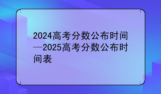 2024高考分数公布时间—2025高考分数公布时间表
