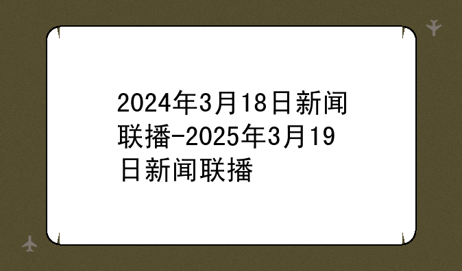 2024年3月18日新闻联播-2025年3月19日新闻联播