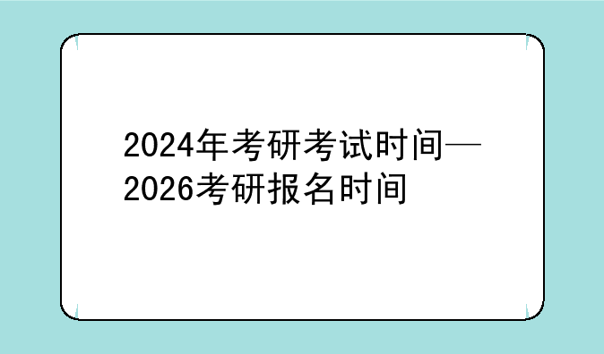 2024年考研考试时间—2026考研报名时间