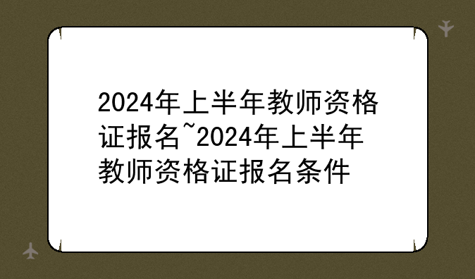 2024年上半年教师资格证报名~2024年上半年教师资格证报名条件