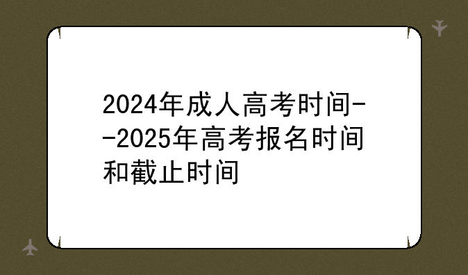 2024年成人高考时间--2025年高考报名时间和截止时间