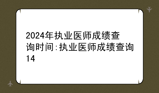 2024年执业医师成绩查询时间:执业医师成绩查询14