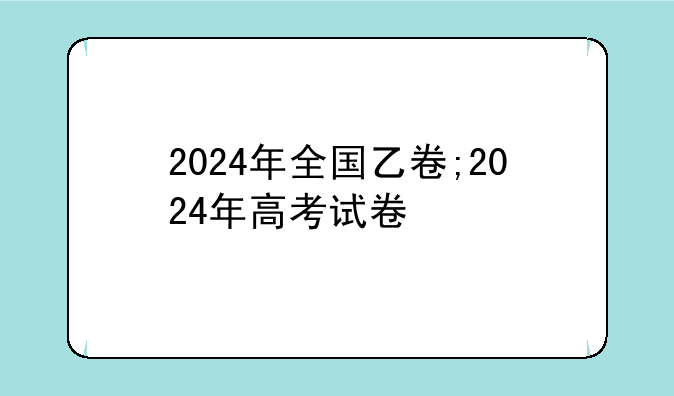 2024年全国乙卷;2024年高考试卷