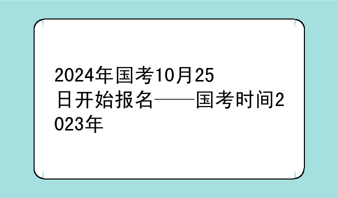 2024年国考10月25日开始报名——国考时间2023年