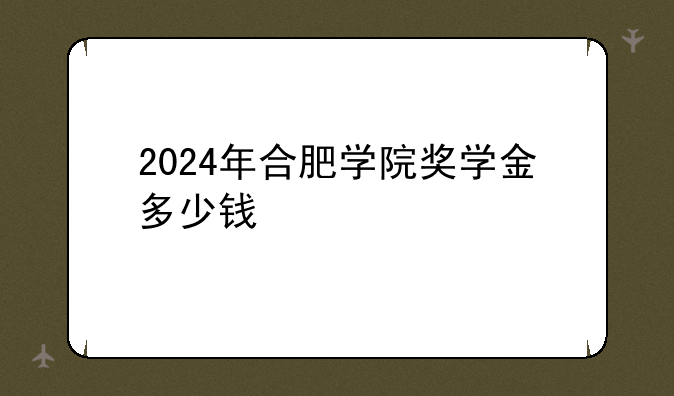 2024年合肥学院奖学金多少钱