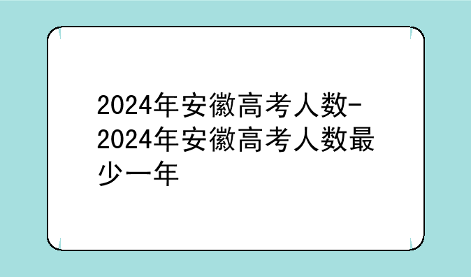 2024年安徽高考人数-2024年安徽高考人数最少一年