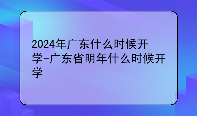 2024年广东什么时候开学-广东省明年什么时候开学