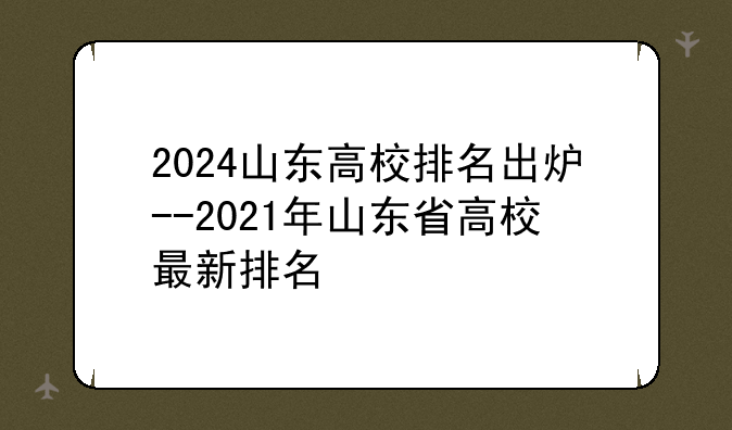 2024山东高校排名出炉--2021年山东省高校最新排名