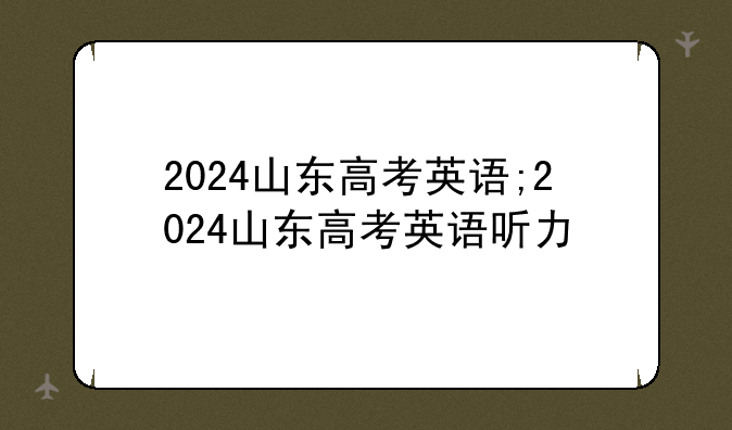 2024山东高考英语;2024山东高考英语听力