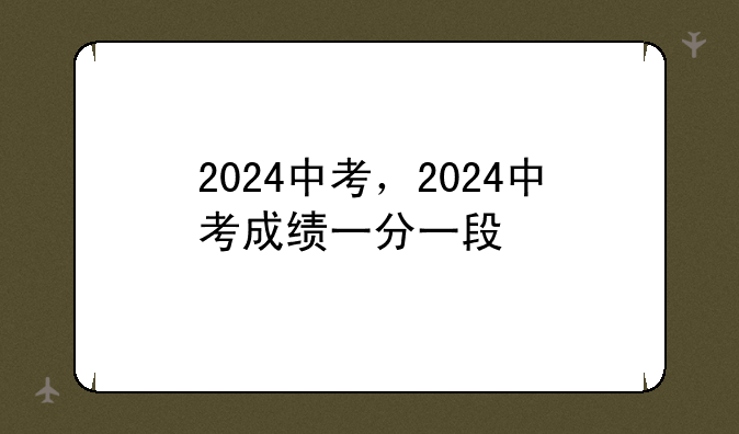 2024中考，2024中考成绩一分一段