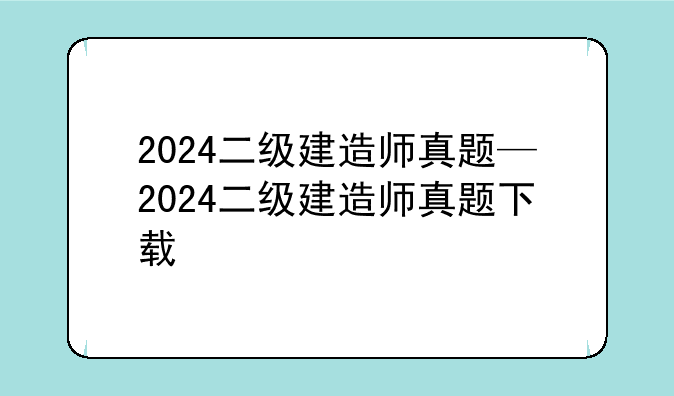 2024二级建造师真题—2024二级建造师真题下载