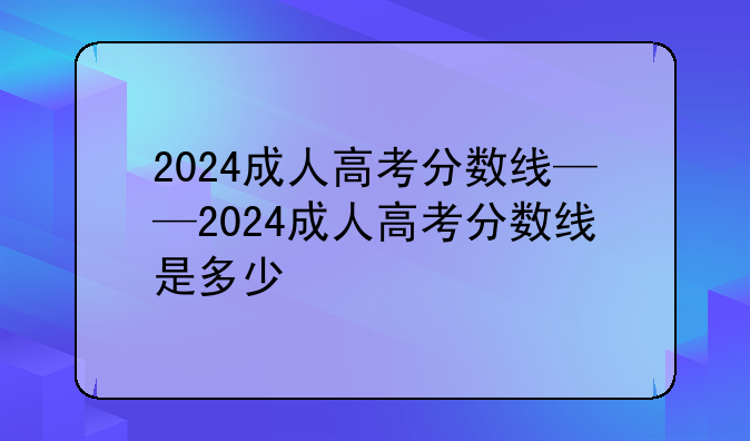 2024成人高考分数线——2024成人高考分数线是多少