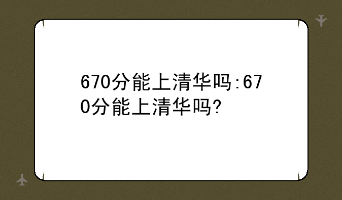 670分能上清华吗:670分能上清华吗?
