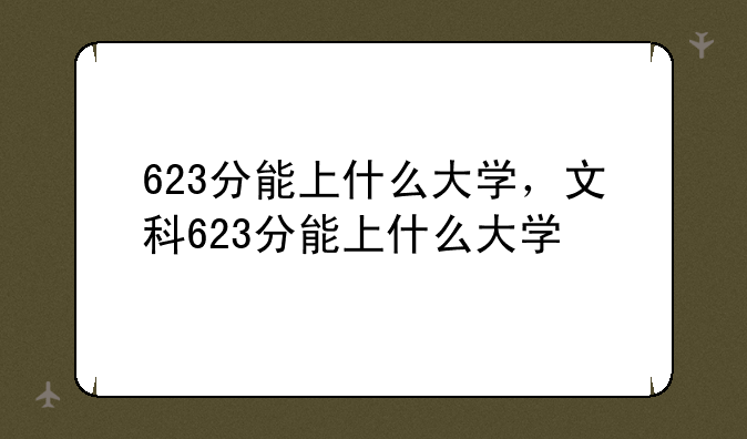 623分能上什么大学，文科623分能上什么大学
