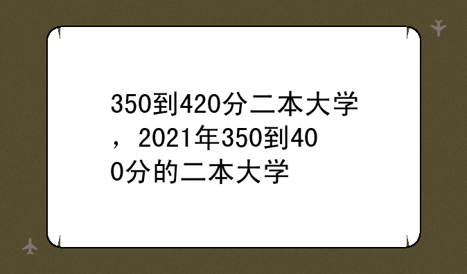 350到420分二本大学，2021年350到400分的二本大学