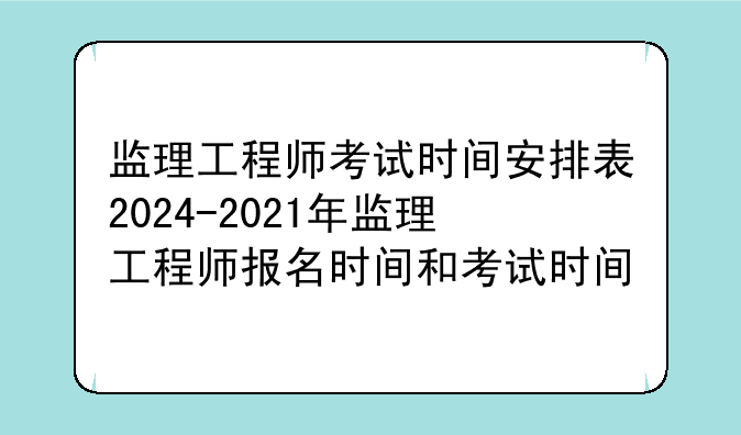 监理工程师考试时间安排表2024-2021年监理工程师报名时间和考试时间