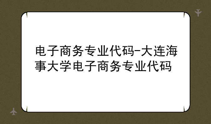 电子商务专业代码-大连海事大学电子商务专业代码