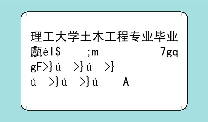 理工大学土木工程专业毕业生好找工作吗！一般从事什么工作？