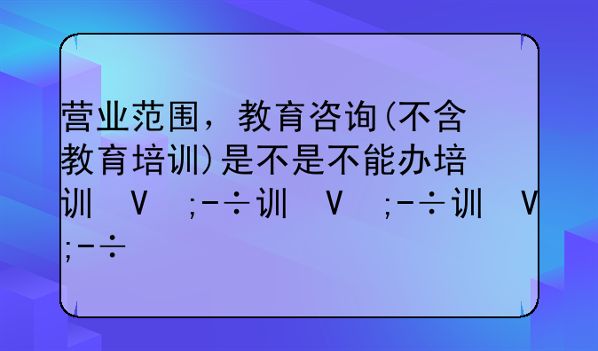 营业范围，教育咨询(不含教育培训)是不是不能办培训班？