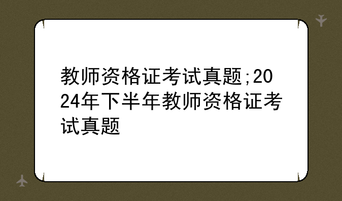 教师资格证考试真题;2024年下半年教师资格证考试真题
