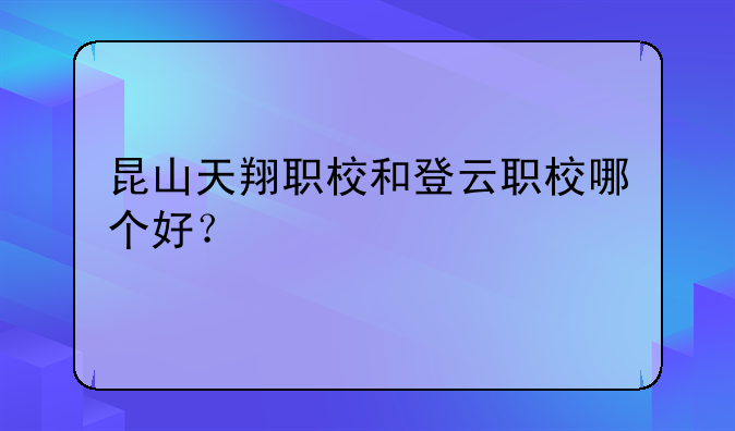 昆山天翔职校和登云职校哪个好？